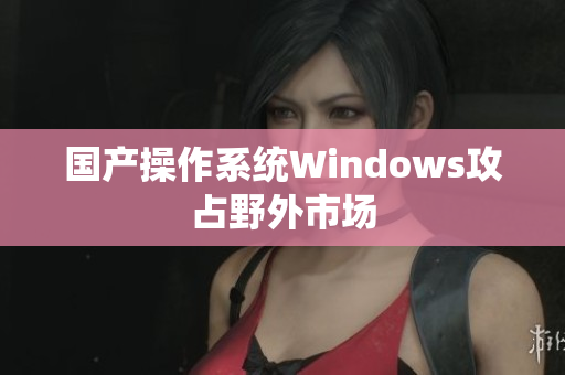 国产操作系统Windows攻占野外市场