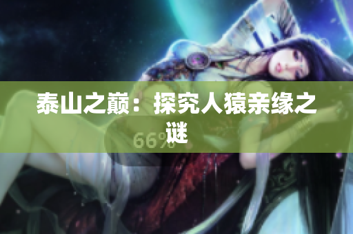 泰山之巅：探究人猿亲缘之谜