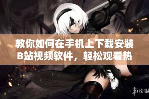 教你如何在手机上下载安装B站视频软件，轻松观看热门视频