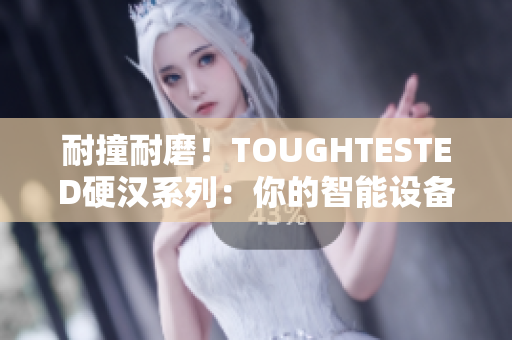 耐撞耐磨！TOUGHTESTED硬汉系列：你的智能设备最佳保护