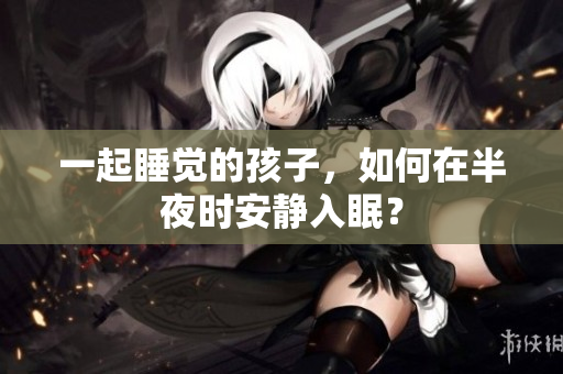 一起睡觉的孩子，如何在半夜时安静入眠？
