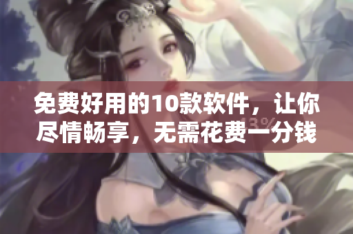免费好用的10款软件，让你尽情畅享，无需花费一分钱