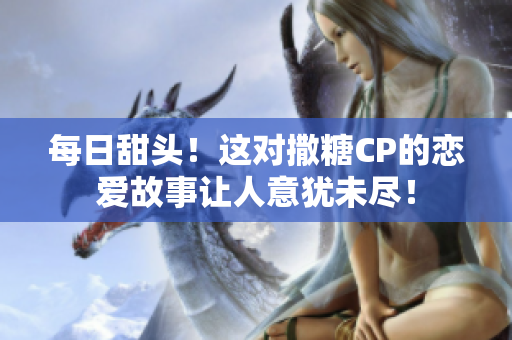 每日甜头！这对撒糖CP的恋爱故事让人意犹未尽！
