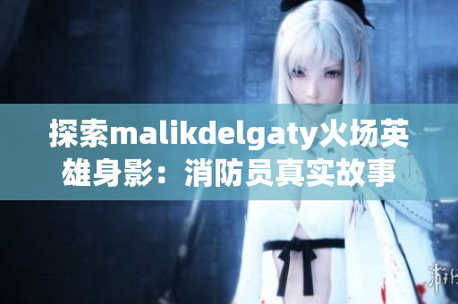 探索malikdelgaty火场英雄身影：消防员真实故事