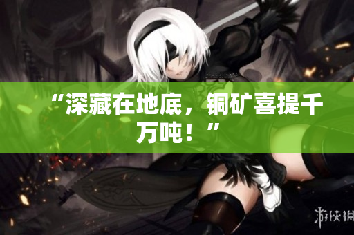“深藏在地底，铜矿喜提千万吨！”