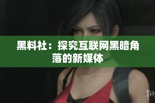 黑料社：探究互联网黑暗角落的新媒体