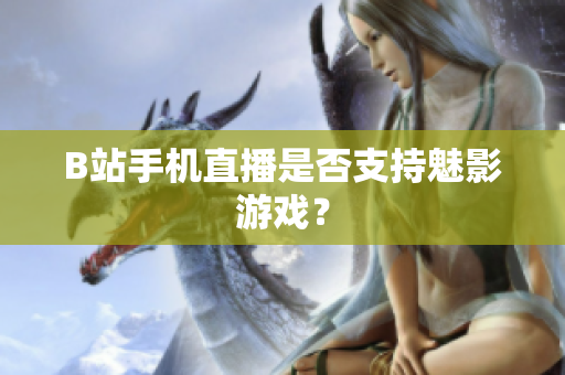B站手机直播是否支持魅影游戏？