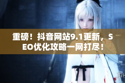 重磅！抖音网站9.1更新，SEO优化攻略一网打尽！