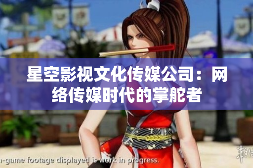 星空影视文化传媒公司：网络传媒时代的掌舵者