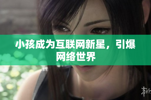 小孩成为互联网新星，引爆网络世界