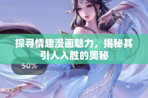 探寻情趣漫画魅力，揭秘其引人入胜的奥秘