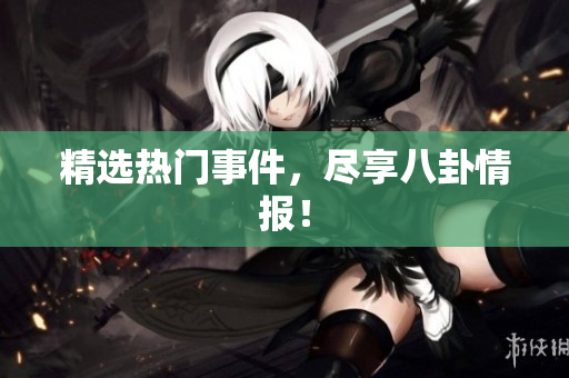 精选热门事件，尽享八卦情报！