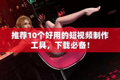 推荐10个好用的短视频制作工具，下载必备！
