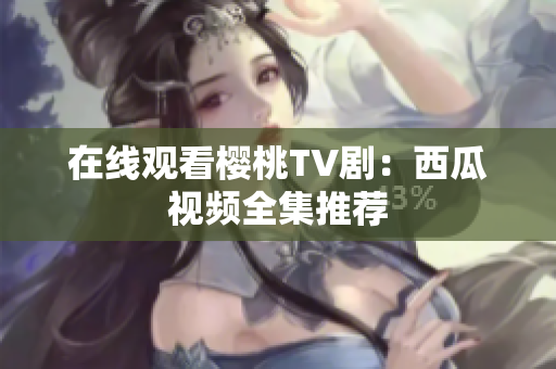 在线观看樱桃TV剧：西瓜视频全集推荐