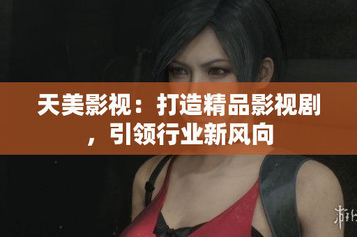 天美影视：打造精品影视剧，引领行业新风向