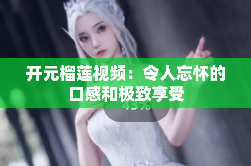 开元榴莲视频：令人忘怀的口感和极致享受