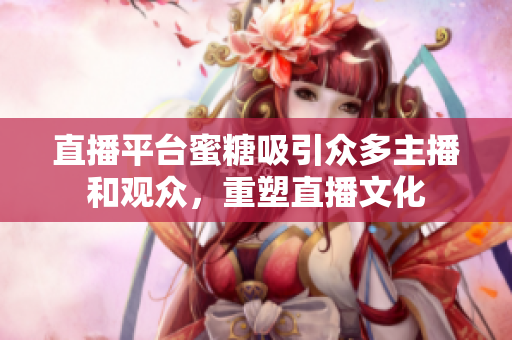 直播平台蜜糖吸引众多主播和观众，重塑直播文化
