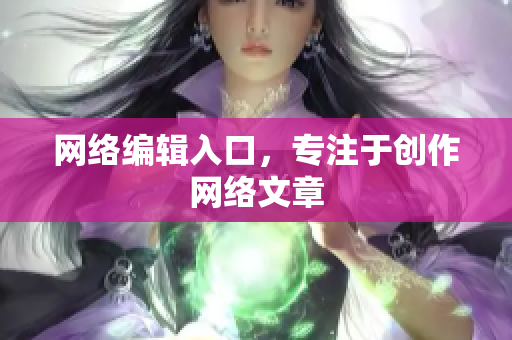 网络编辑入口，专注于创作网络文章