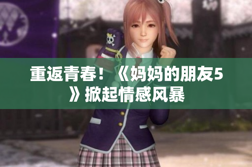 重返青春！《妈妈的朋友5》掀起情感风暴