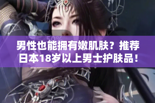 男性也能拥有嫩肌肤？推荐日本18岁以上男士护肤品！