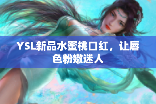 YSL新品水蜜桃口红，让唇色粉嫩迷人