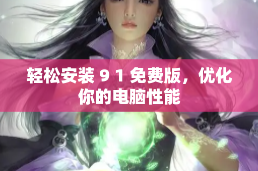 轻松安装 9 1 免费版，优化你的电脑性能