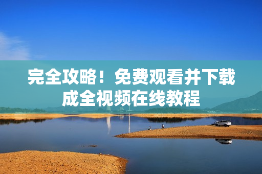 完全攻略！免费观看并下载成全视频在线教程