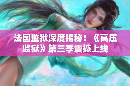 法国监狱深度揭秘！《高压监狱》第三季震撼上线