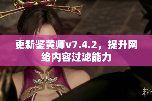 更新鉴黄师v7.4.2，提升网络内容过滤能力