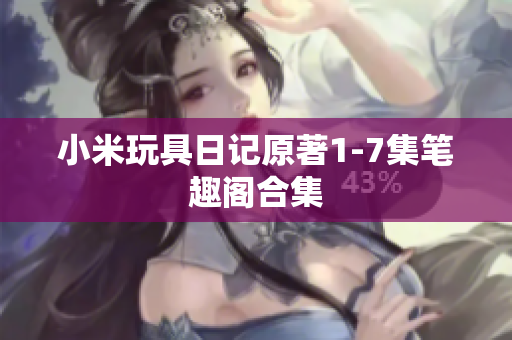 小米玩具日记原著1-7集笔趣阁合集