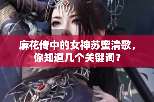 麻花传中的女神苏蜜清歌，你知道几个关键词？