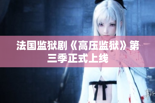 法国监狱剧《高压监狱》第三季正式上线