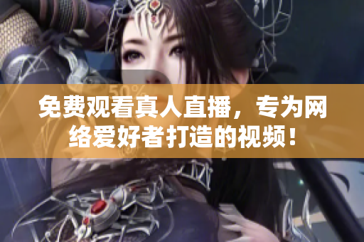 免费观看真人直播，专为网络爱好者打造的视频！