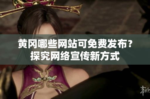 黄冈哪些网站可免费发布？探究网络宣传新方式