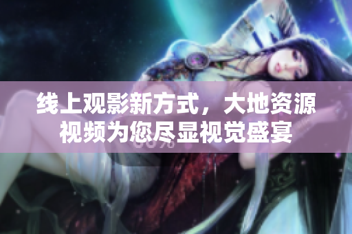 线上观影新方式，大地资源视频为您尽显视觉盛宴