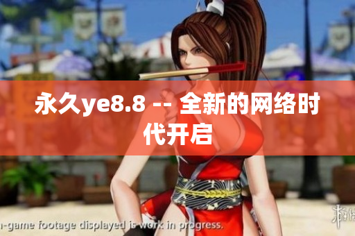 永久ye8.8 -- 全新的网络时代开启