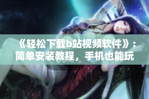 《轻松下载b站视频软件》：简单安装教程，手机也能玩！