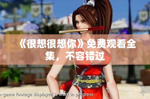 《很想很想你》免费观看全集，不容错过