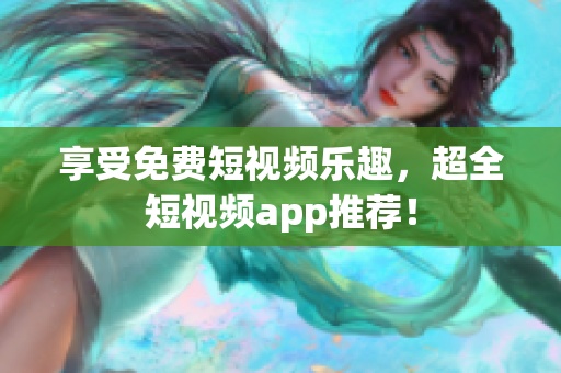 享受免费短视频乐趣，超全短视频app推荐！