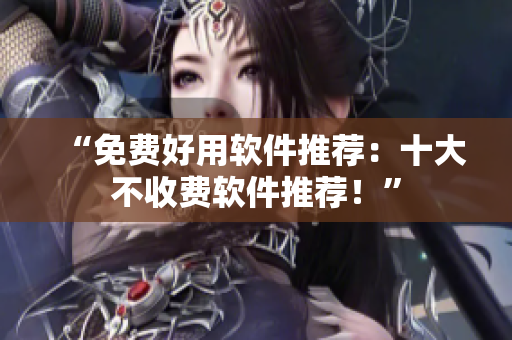 “免费好用软件推荐：十大不收费软件推荐！”