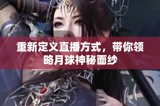重新定义直播方式，带你领略月球神秘面纱