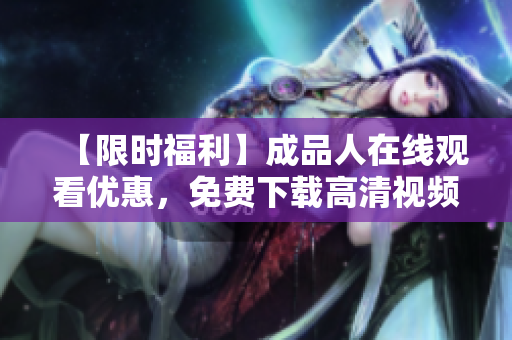 【限时福利】成品人在线观看优惠，免费下载高清视频！