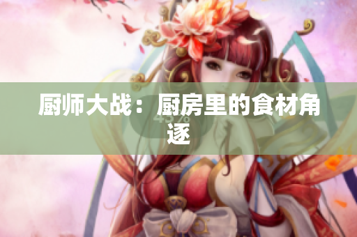 厨师大战：厨房里的食材角逐