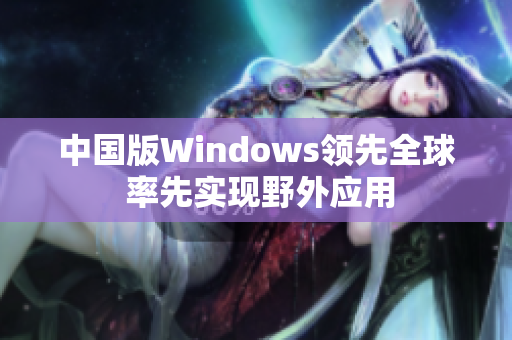 中国版Windows领先全球 率先实现野外应用