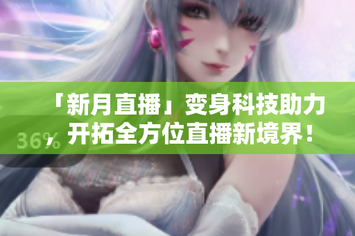 「新月直播」变身科技助力，开拓全方位直播新境界！