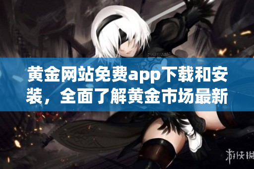黄金网站免费app下载和安装，全面了解黄金市场最新走势