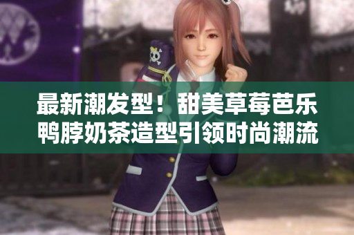 最新潮发型！甜美草莓芭乐鸭脖奶茶造型引领时尚潮流