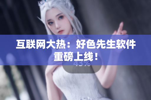互联网大热：好色先生软件重磅上线！