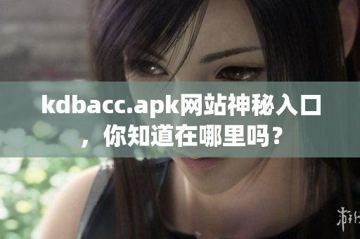 kdbacc.apk网站神秘入口，你知道在哪里吗？