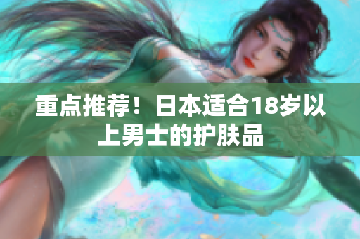重点推荐！日本适合18岁以上男士的护肤品